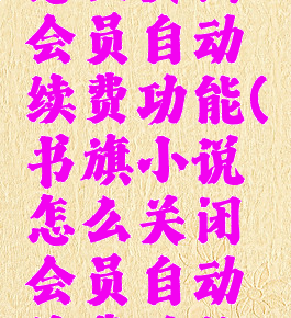 书旗小说怎么关闭会员自动续费功能(书旗小说怎么关闭会员自动续费功能设置)
