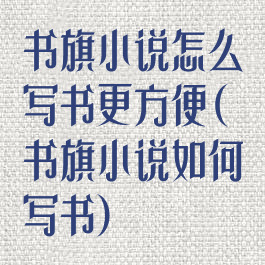 书旗小说怎么写书更方便(书旗小说如何写书)