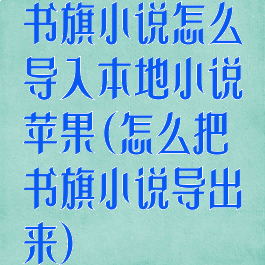 书旗小说怎么导入本地小说苹果(怎么把书旗小说导出来)