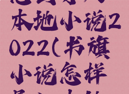 书旗小说怎么导入本地小说2022(书旗小说怎样导入本地小说)