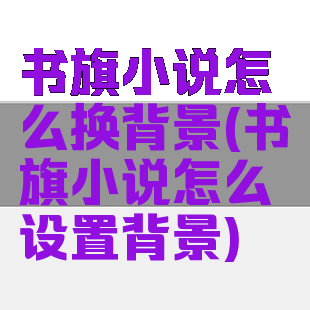 书旗小说怎么换背景(书旗小说怎么设置背景)