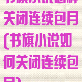 书旗小说怎样关闭连续包月(书旗小说如何关闭连续包月)