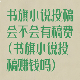 书旗小说投稿会不会有稿费(书旗小说投稿赚钱吗)