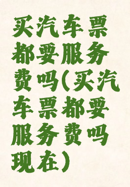 买汽车票都要服务费吗(买汽车票都要服务费吗现在)