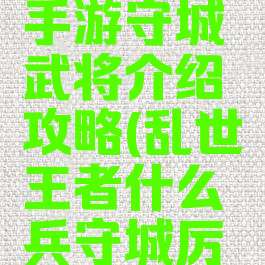 乱世王者手游守城武将介绍攻略(乱世王者什么兵守城厉害)
