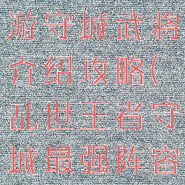 乱世王者手游守城武将介绍攻略(乱世王者守城最强阵容)