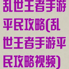 乱世王者手游平民攻略(乱世王者手游平民攻略视频)