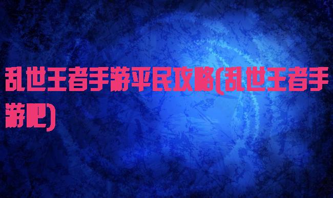 乱世王者手游平民攻略(乱世王者手游吧)