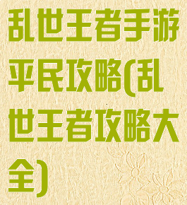 乱世王者手游平民攻略(乱世王者攻略大全)