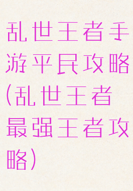 乱世王者手游平民攻略(乱世王者最强王者攻略)