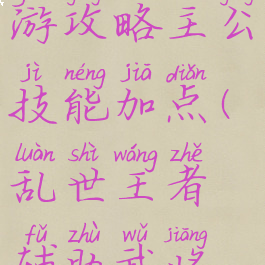 乱世王者手游攻略主公技能加点(乱世王者辅助武将技能搭配)