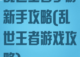 乱世王者手游新手攻略(乱世王者游戏攻略)