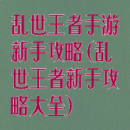 乱世王者手游新手攻略(乱世王者新手攻略大全)