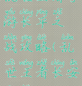 乱世王者手游长平之战攻略(乱世王者长安攻略)