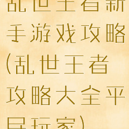 乱世王者新手游戏攻略(乱世王者攻略大全平民玩家)