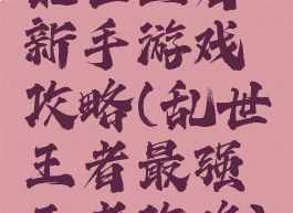 乱世王者新手游戏攻略(乱世王者最强王者攻略)