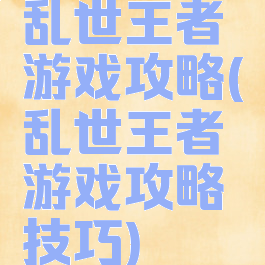 乱世王者游戏攻略(乱世王者游戏攻略技巧)
