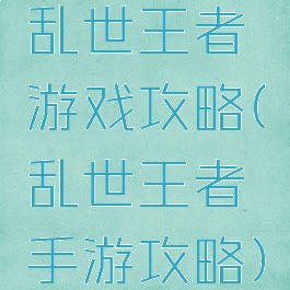 乱世王者游戏攻略(乱世王者手游攻略)