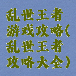 乱世王者游戏攻略(乱世王者攻略大全)