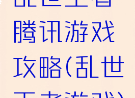 乱世王者腾讯游戏攻略(乱世王者游戏)