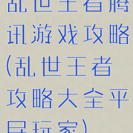 乱世王者腾讯游戏攻略(乱世王者攻略大全平民玩家)