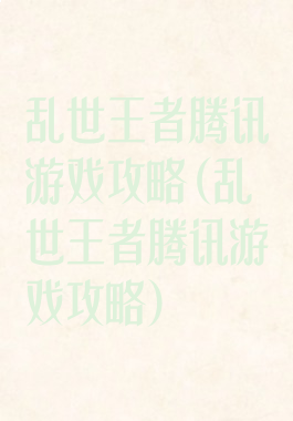 乱世王者腾讯游戏攻略(乱世王者腾讯游戏攻略)