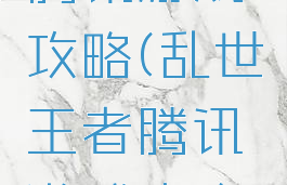 乱世王者腾讯游戏攻略(乱世王者腾讯游戏攻略大全)