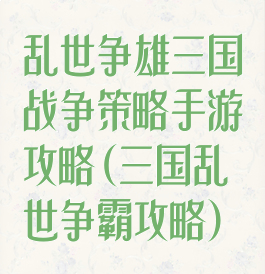 乱世争雄三国战争策略手游攻略(三国乱世争霸攻略)