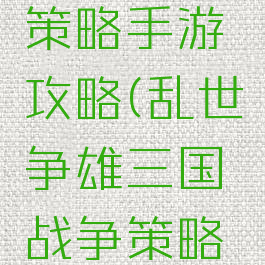 乱世争雄三国战争策略手游攻略(乱世争雄三国战争策略手游攻略视频)