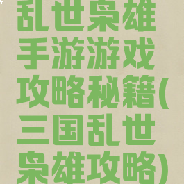 乱世枭雄手游游戏攻略秘籍(三国乱世枭雄攻略)