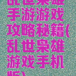 乱世枭雄手游游戏攻略秘籍(乱世枭雄游戏手机版)