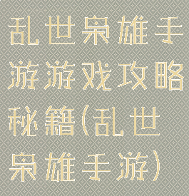 乱世枭雄手游游戏攻略秘籍(乱世枭雄手游)