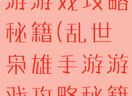 乱世枭雄手游游戏攻略秘籍(乱世枭雄手游游戏攻略秘籍大全)