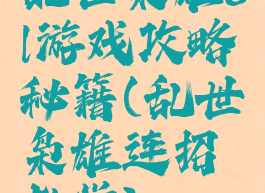 乱世枭雄ol游戏攻略秘籍(乱世枭雄连招教学)