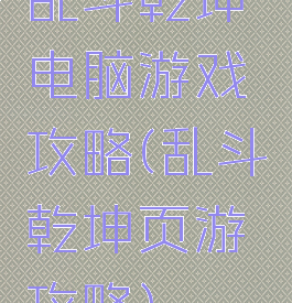 乱斗乾坤电脑游戏攻略(乱斗乾坤页游攻略)