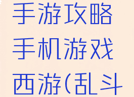 乱斗西游手游攻略手机游戏西游(乱斗西游ol)