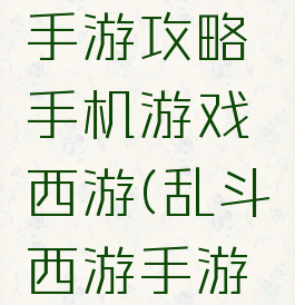 乱斗西游手游攻略手机游戏西游(乱斗西游手游官网)