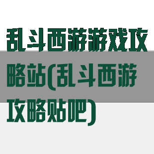 乱斗西游游戏攻略站(乱斗西游攻略贴吧)