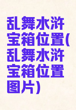 乱舞水浒宝箱位置(乱舞水浒宝箱位置图片)