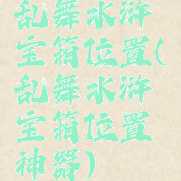 乱舞水浒宝箱位置(乱舞水浒宝箱位置神器)