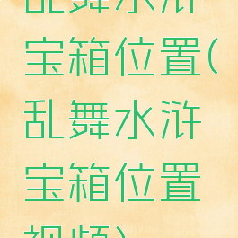 乱舞水浒宝箱位置(乱舞水浒宝箱位置视频)