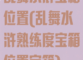 乱舞水浒宝箱位置(乱舞水浒熟练度宝箱位置宝箱)