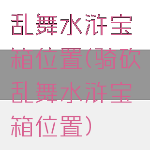 乱舞水浒宝箱位置(骑砍乱舞水浒宝箱位置)