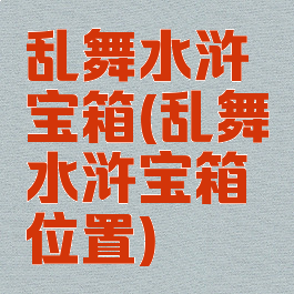 乱舞水浒宝箱(乱舞水浒宝箱位置)