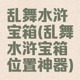 乱舞水浒宝箱(乱舞水浒宝箱位置神器)