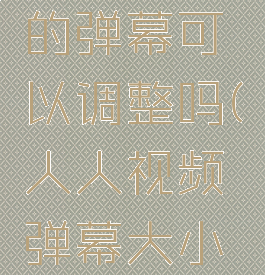 人人视频的弹幕可以调整吗(人人视频弹幕大小设置)