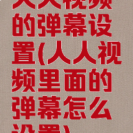 人人视频的弹幕设置(人人视频里面的弹幕怎么设置)