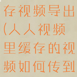 人人视频缓存视频导出(人人视频里缓存的视频如何传到网盘)