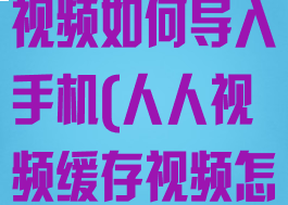 人人视频缓存视频如何导入手机(人人视频缓存视频怎样转入相册)
