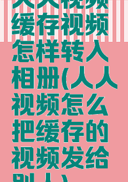 人人视频缓存视频怎样转入相册(人人视频怎么把缓存的视频发给别人)